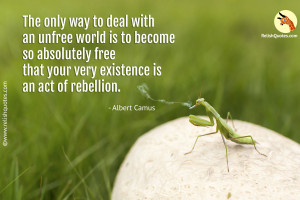 “The only way to deal with an unfree world is to become so absolutely free that your very existence is an act of rebellion.” – Freedom Quote