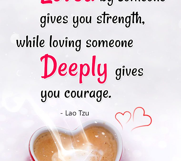 “Being deeply Loved by someone gives you Strength, while loving someone Deeply gives you Courage!”