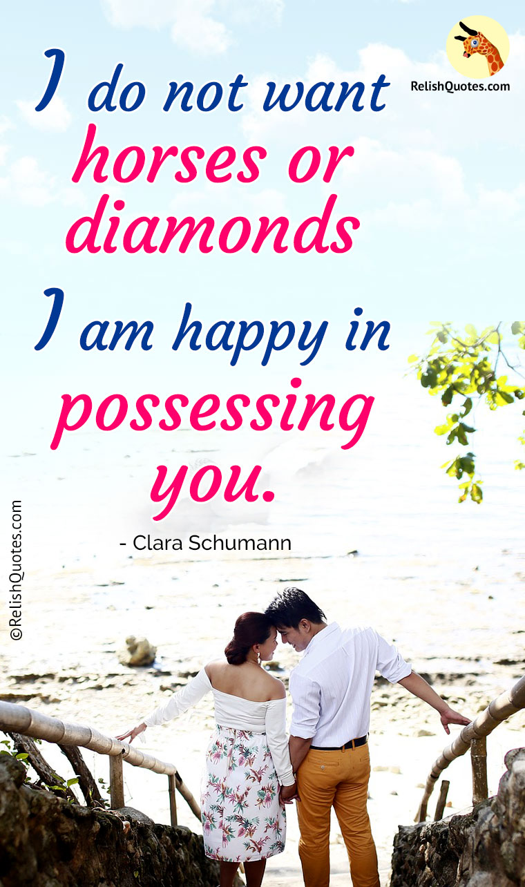 “I do not want horses or diamonds – I am HAPPY in possessing you.”