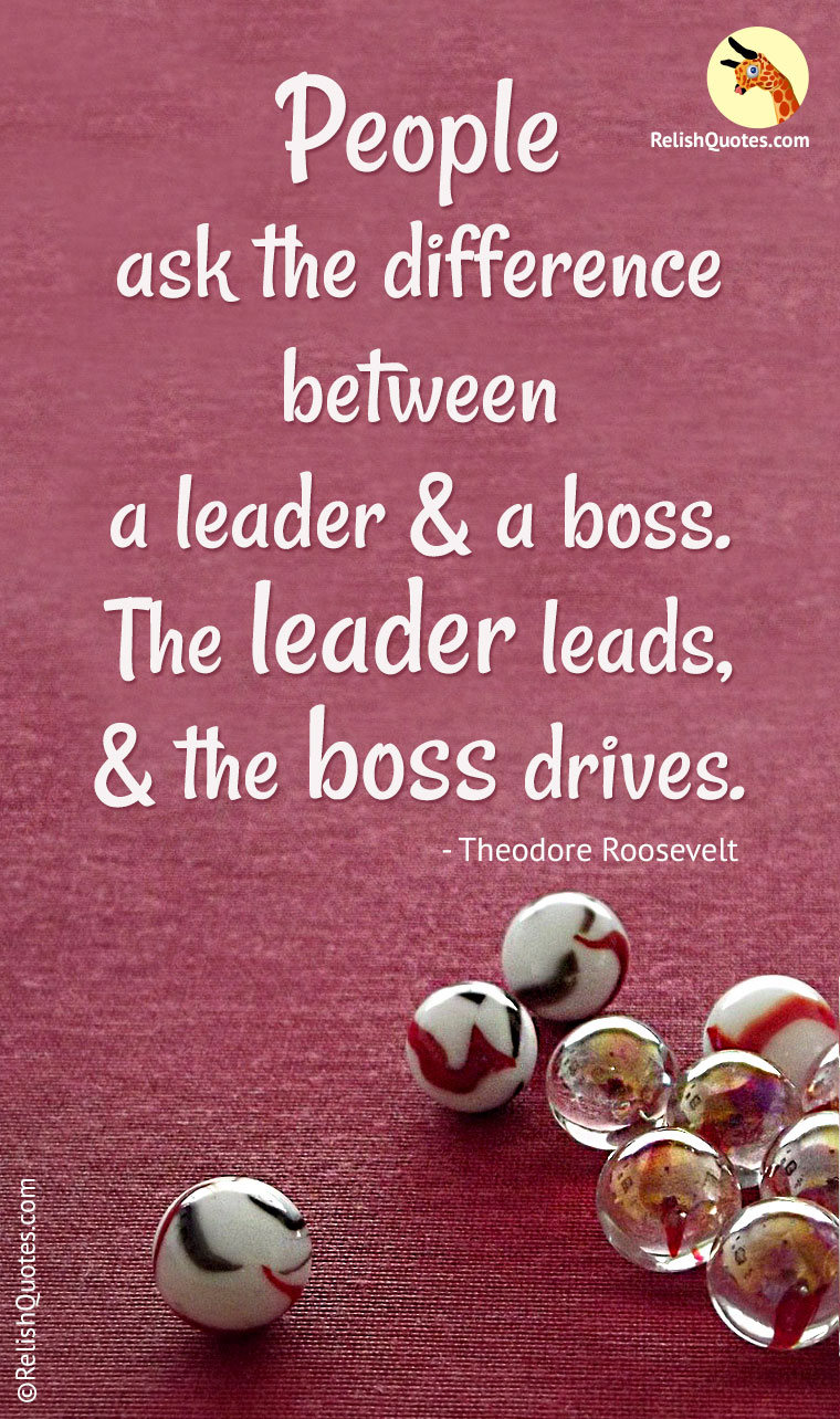 “People ask the difference between a leader and a boss. The leader leads, and the boss drives.”