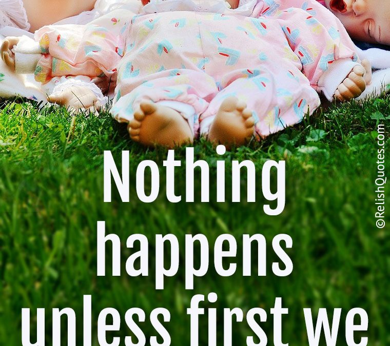 “Nothing happens unless first we DREAM.”