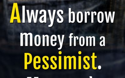 “Always borrow money from a Pessimist. He won’t expect it BACK.”
