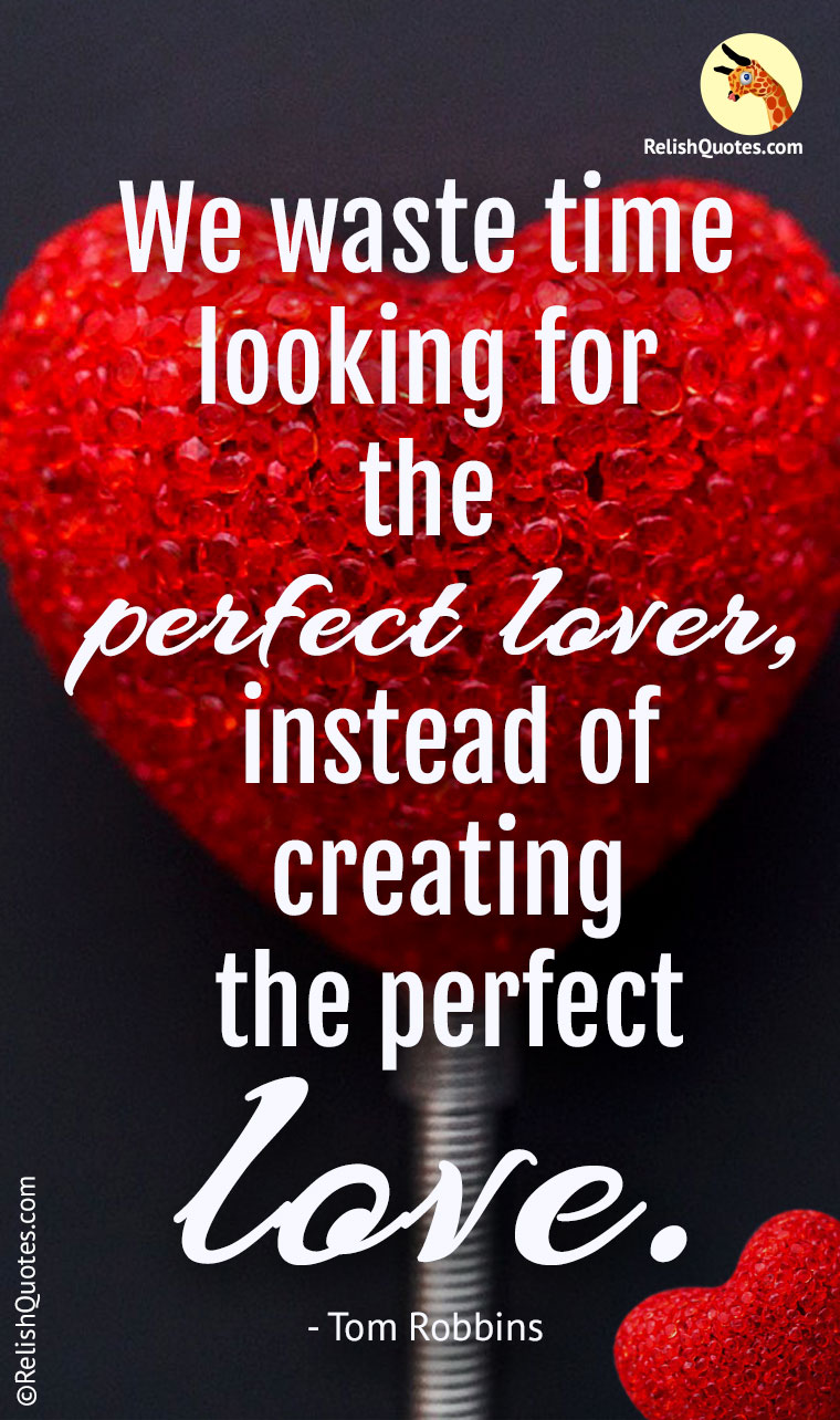 “We waste time looking for the perfect lover, instead of creating the perfect LOVE.”