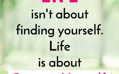 “LIFE isn’t about finding yourself. Life is about Creating Yourself.”