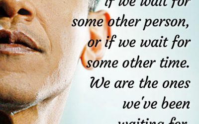 “Change will not come if we wait for some other person or some other time. We are the ones we’ve been waiting for. We are the change that we seek.”