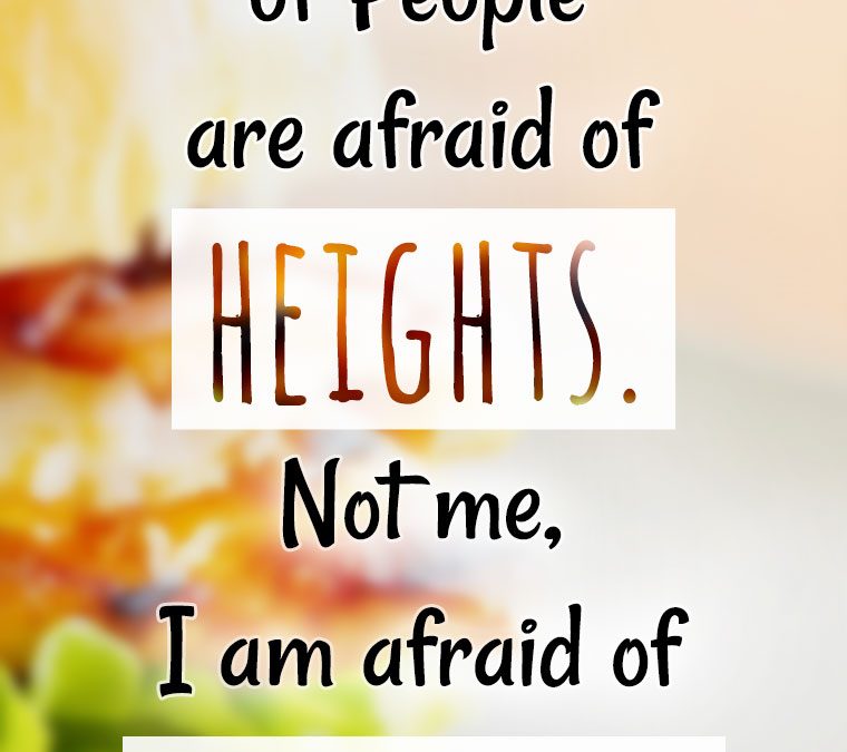 “A lot of people are afraid of HEIGHTS. Not me, I’m afraid of Widths.”