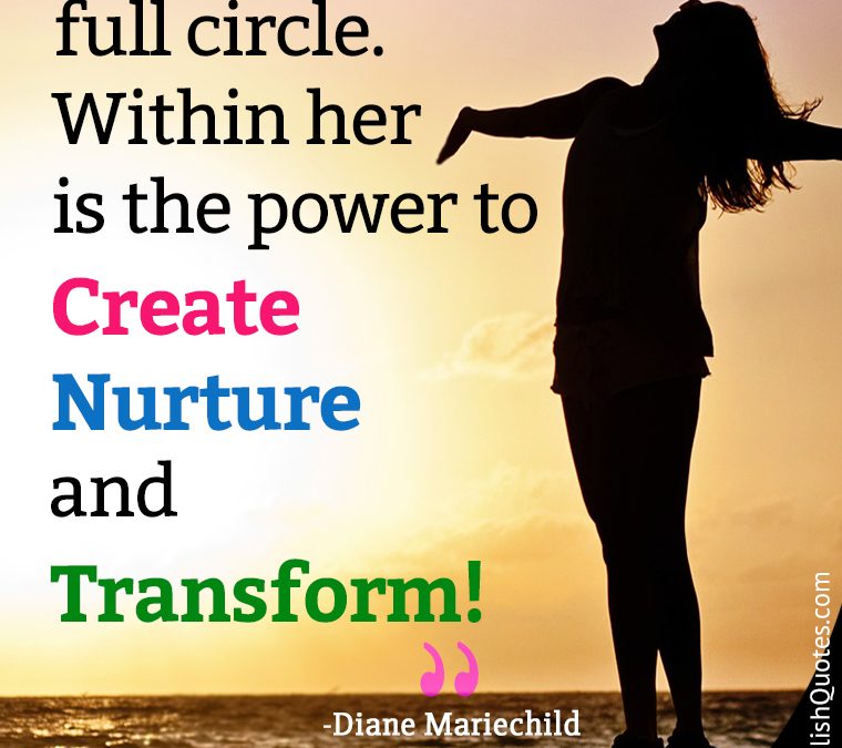 A woman is the full circle. Within her is the power to Create, Nurture and Transform.”