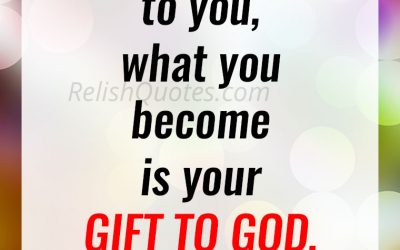 “What you are is GOD’S GIFT to you, what you become is your GIFT TO GOD.”