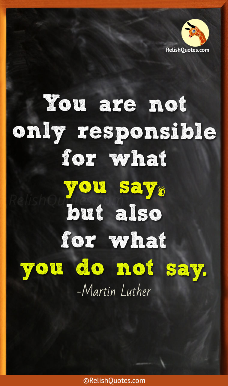 “You are not only responsible for what you say, but also for what you do not say.”