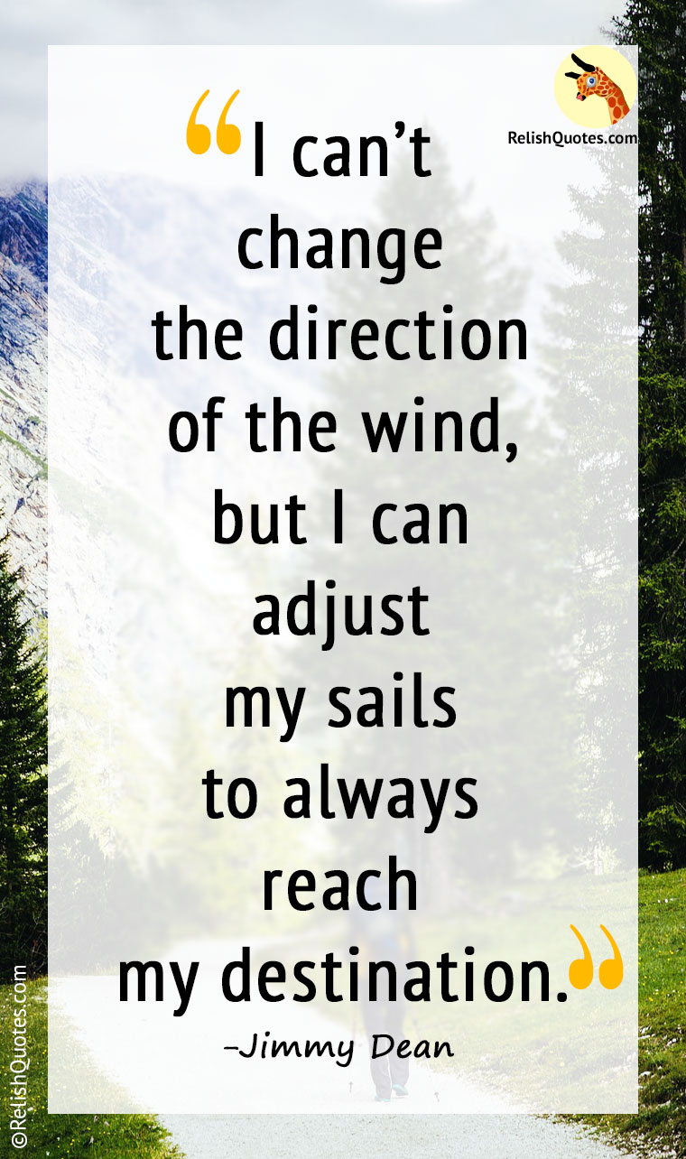 “I can’t change the direction of the wind, but I can adjust my sails to always reach my destination.”