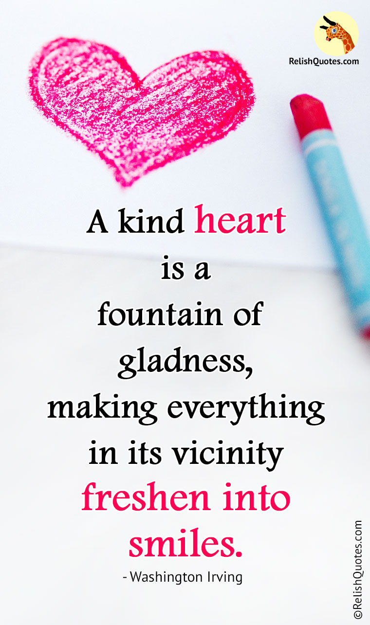 “A kind heart is a fountain of gladness, making everything in its vicinity freshen into smiles.”