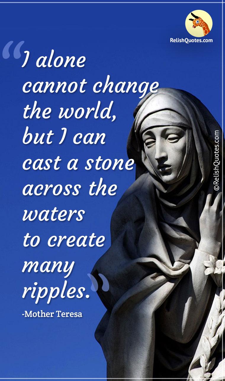 “I alone cannot change the world, but I can cast a stone across the waters to create many ripples.”