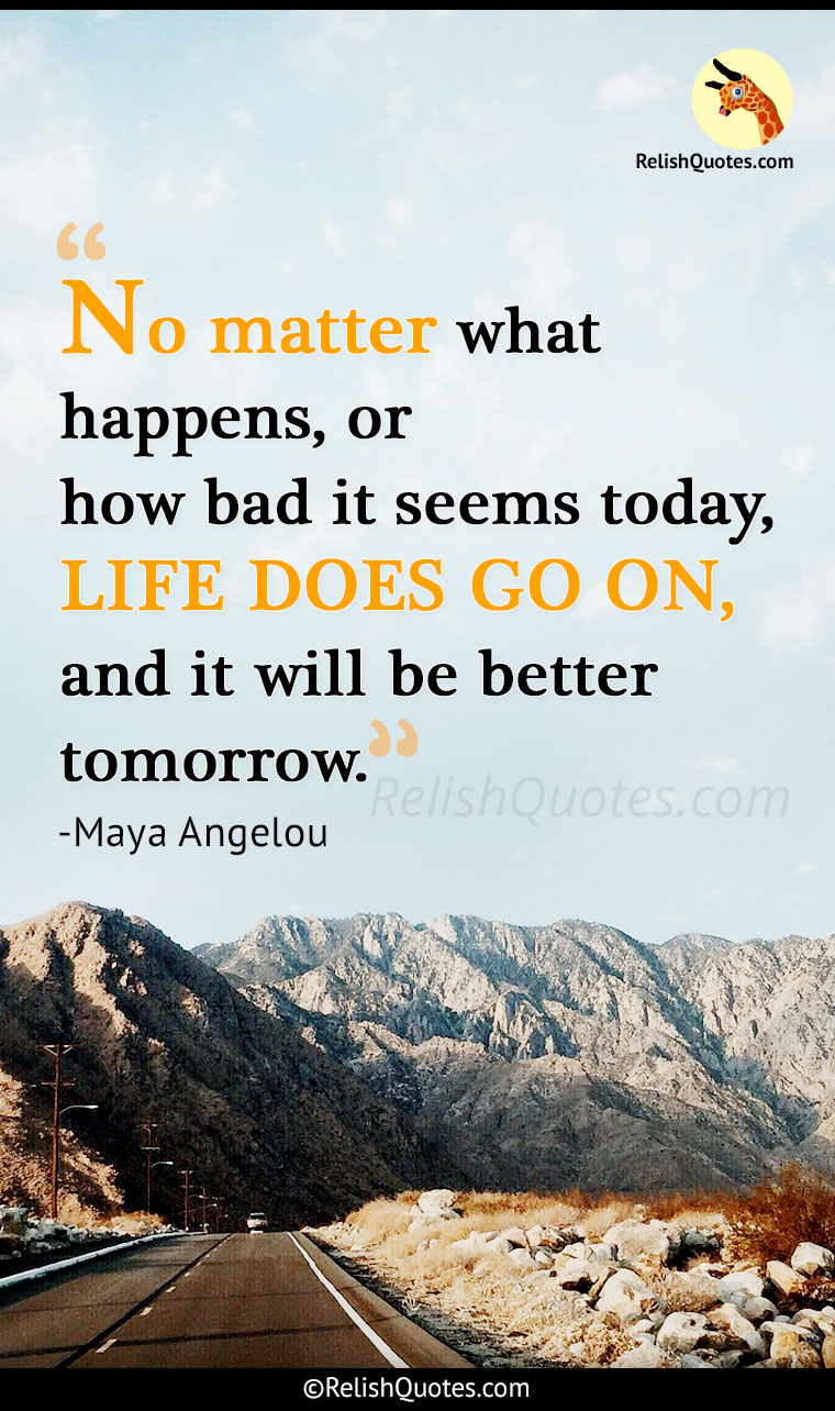 “No matter what happens, or how bad it seems today, LIFE DOES GO ON, and it will be better tomorrow.”